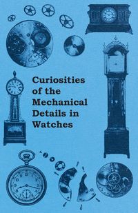 Curiosities of the Mechanical Details in Watches - Anon.