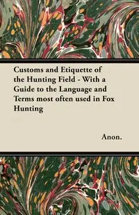 Customs and Etiquette of the Hunting Field - With a Guide to the Language and Terms most often used in Fox Hunting - Anon.