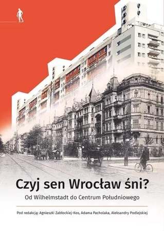 Czyj sen Wrocław śni Od Wilhelmstadt do Centrum.. - praca zbiorowa