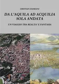 DA L'AQUILA AD ACQUILIA SOLA ANDATA - damiani cristian