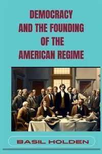 DEMOCRACY AND THE FOUNDING OF THE AMERICAN REGIME - BASIL HOLDEN