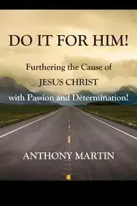 DO IT FOR HIM! Furthering the Cause of Jesus Christ with Passion and Determination! - Martin Anthony