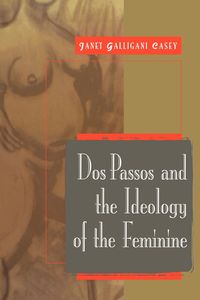 DOS Passos and the Ideology of the Feminine - Casey Janet Galligani