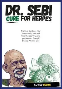 DR. SEBI CURE FOR HERPES. The Real Guide on How to Naturally Cure and Treat Herpes Virus and get Benefits Through Dr. Sebi Alkaline Diet - Alfred Begum