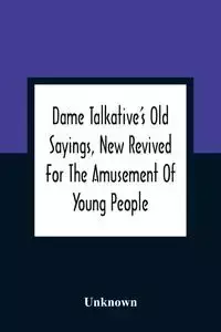 Dame Talkative'S Old Sayings, New Revived For The Amusement Of Young People - Unknown