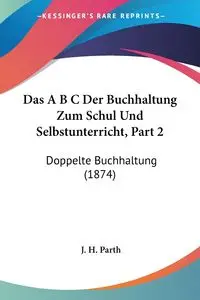 Das A B C Der Buchhaltung Zum Schul Und Selbstunterricht, Part 2 - Parth J. H.