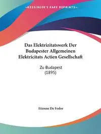 Das Elektrizitatswerk Der Budapester Allgemeinen Elektricitats Actien Gesellschaft - De Fodor Etienne