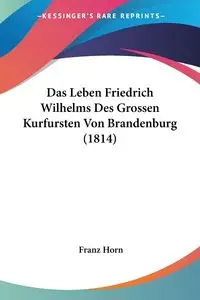 Das Leben Friedrich Wilhelms Des Grossen Kurfursten Von Brandenburg (1814) - Horn Franz