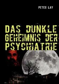 Das dunkle Geheimnis der Psychiatrie - Peter Lay