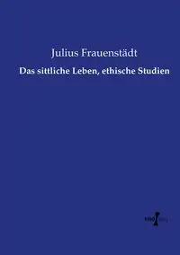 Das sittliche Leben, ethische Studien - Julius Frauenstädt