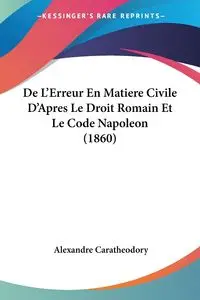 De L'Erreur En Matiere Civile D'Apres Le Droit Romain Et Le Code Napoleon (1860) - Caratheodory Alexandre