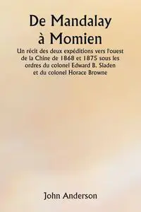 De Mandalay à Momien  Un récit des deux expéditions vers l'ouest de la Chine de 1868 et 1875 sous les ordres du colonel Edward B. Sladen et du colonel Horace Browne. - Anderson John