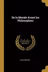 De la Morale Avant les Philosophies - Louis Ménard