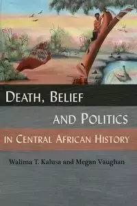 Death, Belief and Politics in Central African History - Kalusa Walima T.