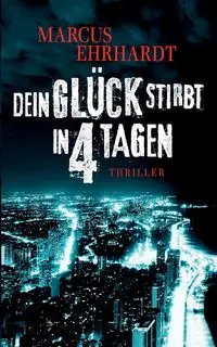 Dein Glück stirbt in 4 Tagen - Marcus Ehrhardt