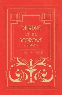 Deirdre of the Sorrows - A Play - Synge J. M.