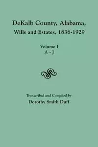 Dekalb County, Alabama, Wills and Estates 1836-1929. Volume I, A-J - Duff Dorothy Smith