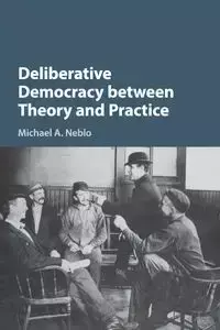 Deliberative Democracy between Theory and Practice - Michael Neblo