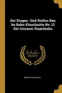 Der Etagen- Und Stollen Bau Im Bahn-Einschnitte No. 12 Der Istrianer Staatsbahn - Martin Kovatsch