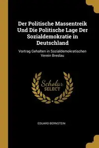 Der Politische Massentreik Und Die Politische Lage Der Sozialdemokratie in Deutschland - Bernstein Eduard