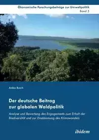 Der deutsche Beitrag zur globalen Waldpolitik. Analyse und Bewertung des Engagements zum Erhalt der Biodiversität und zur Eindämmung des Klimawandels - Anika Busch