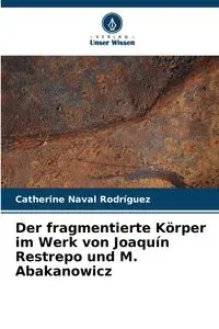 Der fragmentierte Körper im Werk von Joaquín Restrepo und M. Abakanowicz - Catherine Naval Rodríguez