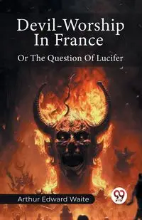 Devil-Worship In France Or The Question Of Lucifer - ARTHUR EDWARD WAITE