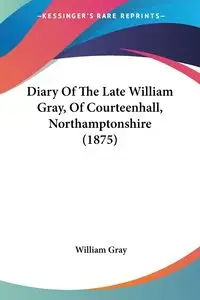 Diary Of The Late William Gray, Of Courteenhall, Northamptonshire (1875) - William Gray