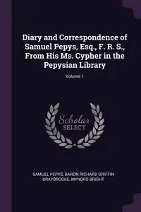 Diary and Correspondence of Samuel Pepys, Esq., F. R. S., From His Ms. Cypher in the Pepysian Library; Volume 1 - Samuel Pepys