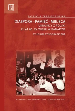 Diaspora-pamięć-miejsca ukraińcy z polski z lat 80 XX wieku w kanadzie studium etnograficzne - Patrycja Trzeszczyńska