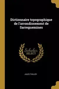 Dictionnaire topographique de l'arrondissement de Sarreguemines - Jules Thilloy