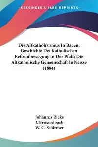 Die Altkatholizismus In Baden; Geschichte Der Katholischen Reformbewegung In Der Pfalz; Die Altkatholische Gemeinschaft In Neisse (1884) - Rieks Johannes