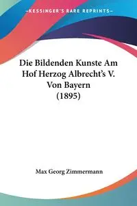 Die Bildenden Kunste Am Hof Herzog Albrecht's V. Von Bayern (1895) - Max Zimmermann Georg