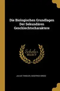 Die Biologischen Grundlagen Der Sekundären Geschlechtscharaktere - Julius Tandler