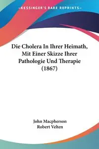 Die Cholera In Ihrer Heimath, Mit Einer Skizze Ihrer Pathologie Und Therapie (1867) - John Macpherson