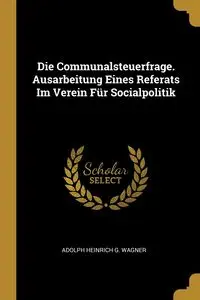 Die Communalsteuerfrage. Ausarbeitung Eines Referats Im Verein Für Socialpolitik - Adolph Wagner Heinrich G.