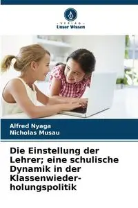 Die Einstellung der Lehrer; eine schulische Dynamik in der Klassenwieder- holungspolitik - Alfred Nyaga