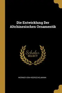 Die Entwicklung Der Altchinesischen Ornamentik - Von Werner Hoerschelmann