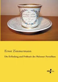 Die Erfindung und Frühzeit des Meissner Porzellans - Zimmermann Ernst