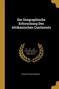 Die Geographische Erforschung Des Afrikanischen Continents - Paulitschke Philipp