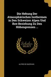 Die Hebung Der Atmosphärischen Isothermen in Den Schweizer Alpen Und Ihre Beziehung Zu Den Höhengrenzen ... - Alfred De Quervain