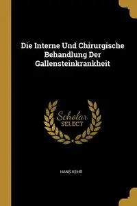 Die Interne Und Chirurgische Behandlung Der Gallensteinkrankheit - Hans Kehr