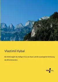 Die Ordensregeln des Heiligen Franz von Assisi und die ursprüngliche Verfassung des Minoritenordens - Kybal Vlastimil