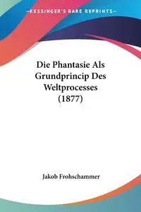 Die Phantasie Als Grundprincip Des Weltprocesses (1877) - Frohschammer Jakob