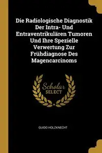 Die Radiologische Diagnostik Der Intra- Und Entraventrikulären Tumoren Und Ihre Spezielle Verwertung Zur Frühdiagnose Des Magencarcinoms - Holzknecht Guido