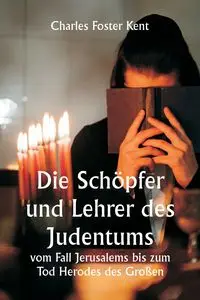 Die Schöpfer und Lehrer des Judentums  vom Fall Jerusalems bis zum Tod Herodes des Großen - Kent Charles Foster