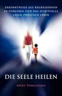 Die Seele Heilen - Erkenntnisse Aus Regressionen in Vorleben Und Das Spirituelle Leben Zwischen Leben - Andy Tomlinson