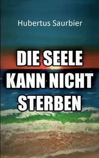 Die Seele kann nicht sterben - Saurbier Hubertus