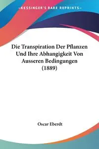 Die Transpiration Der Pflanzen Und Ihre Abhangigkeit Von Ausseren Bedingungen (1889) - Oscar Eberdt