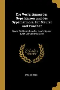 Die Verfertigung der Gypsfiguren und des Gypsmarmors, für Maurer und Tüncher - Carl Schmied